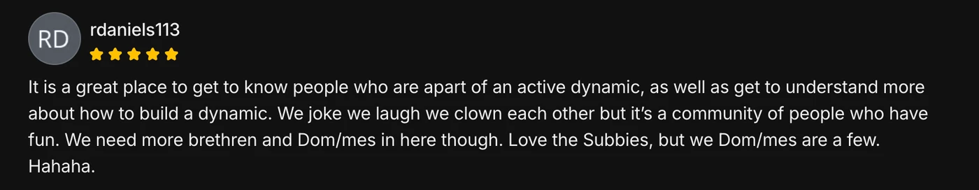 Five-star member review from rdaniels113: It is a great place to get to know people who are a part of an active dynamic, as well as get to understand more about how to build a dynamic. We joke we laugh we clown each other but it's a community of people who have fun.